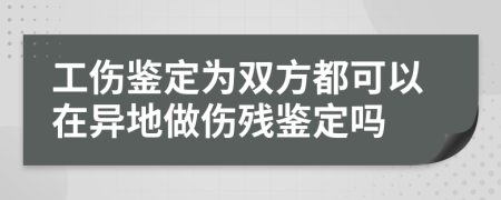 工傷鑒定為雙方都可以在異地做傷殘鑒定嗎