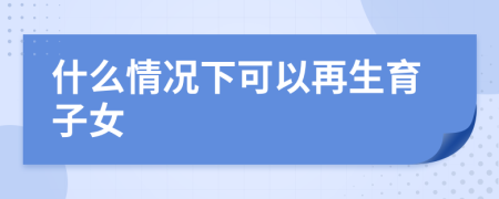 什么情況下可以再生育子女