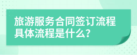 旅游服務(wù)合同簽訂流程具體流程是什么？