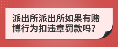 派出所派出所如果有賭博行為扣違章罰款嗎？