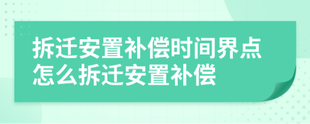 拆遷安置補(bǔ)償時(shí)間界點(diǎn)怎么拆遷安置補(bǔ)償