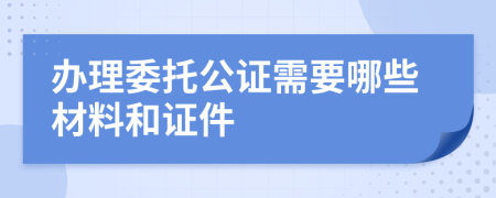 辦理委托公證需要哪些材料和證件