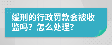 緩刑的行政罰款會被收監(jiān)嗎？怎么處理？