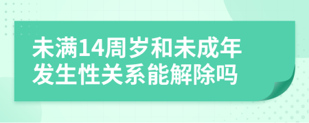 未滿14周歲和未成年發(fā)生性關(guān)系能解除嗎