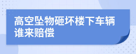 高空墜物砸壞樓下車輛誰來賠償