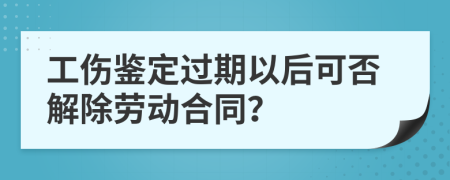 工傷鑒定過期以后可否解除勞動合同？