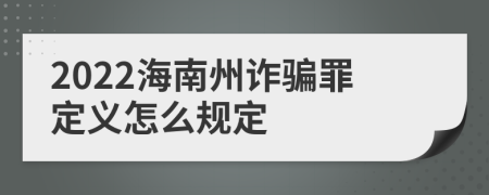 2022海南州詐騙罪定義怎么規(guī)定