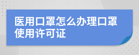 醫(yī)用口罩怎么辦理口罩使用許可證