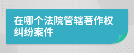 在哪個法院管轄著作權(quán)糾紛案件