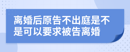 離婚后原告不出庭是不是可以要求被告離婚