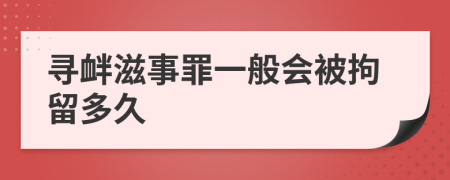 尋釁滋事罪一般會(huì)被拘留多久