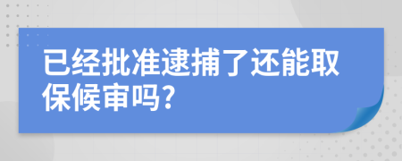 已經批準逮捕了還能取保候審嗎?