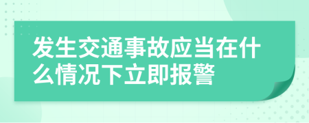 發(fā)生交通事故應(yīng)當(dāng)在什么情況下立即報(bào)警