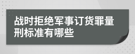 戰(zhàn)時(shí)拒絕軍事訂貨罪量刑標(biāo)準(zhǔn)有哪些