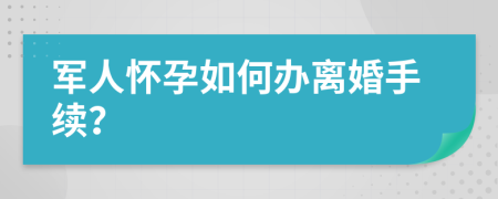 軍人懷孕如何辦離婚手續(xù)？