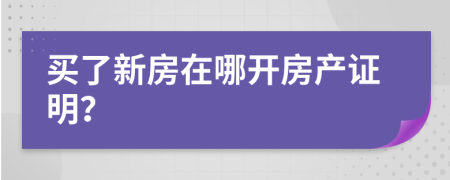 買了新房在哪開房產(chǎn)證明？