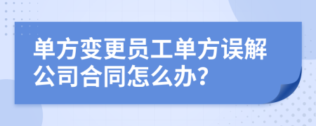 單方變更員工單方誤解公司合同怎么辦？