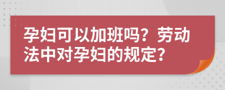 孕婦可以加班嗎？勞動(dòng)法中對(duì)孕婦的規(guī)定？