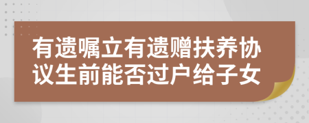 有遺囑立有遺贈扶養(yǎng)協(xié)議生前能否過戶給子女