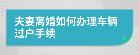 夫妻離婚如何辦理車輛過戶手續(xù)