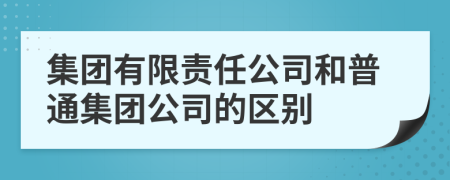集團(tuán)有限責(zé)任公司和普通集團(tuán)公司的區(qū)別