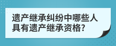 遺產(chǎn)繼承糾紛中哪些人具有遺產(chǎn)繼承資格?