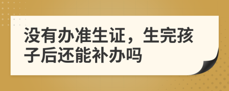 沒有辦準(zhǔn)生證，生完孩子后還能補(bǔ)辦嗎