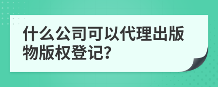 什么公司可以代理出版物版權(quán)登記？