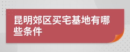 昆明郊區(qū)買宅基地有哪些條件