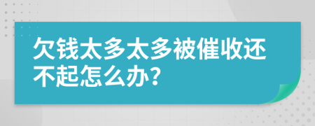 欠錢太多太多被催收還不起怎么辦？