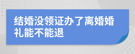 結(jié)婚沒領(lǐng)證辦了離婚婚禮能不能退