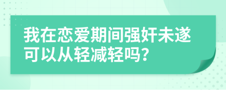 我在戀愛(ài)期間強(qiáng)奸未遂可以從輕減輕嗎？
