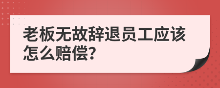 老板無故辭退員工應該怎么賠償？