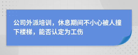 公司外派培訓，休息期間不小心被人撞下樓梯，能否認定為工傷
