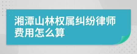湘潭山林權(quán)屬糾紛律師費用怎么算