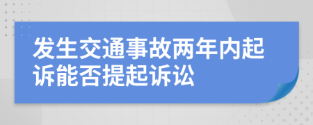 發(fā)生交通事故兩年內(nèi)起訴能否提起訴訟