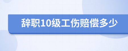 辭職10級工傷賠償多少