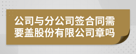 公司與分公司簽合同需要蓋股份有限公司章嗎