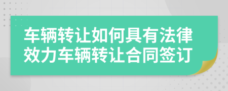 車輛轉(zhuǎn)讓如何具有法律效力車輛轉(zhuǎn)讓合同簽訂