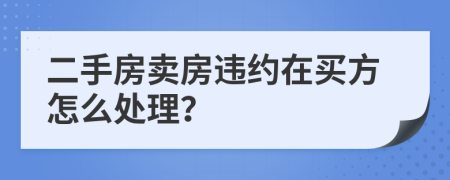 二手房賣房違約在買方怎么處理？