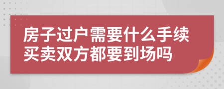 房子過戶需要什么手續(xù)買賣雙方都要到場嗎