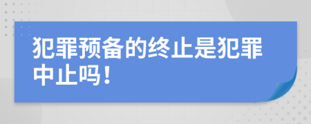犯罪預(yù)備的終止是犯罪中止嗎！