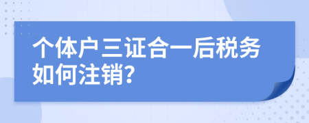 個(gè)體戶三證合一后稅務(wù)如何注銷？