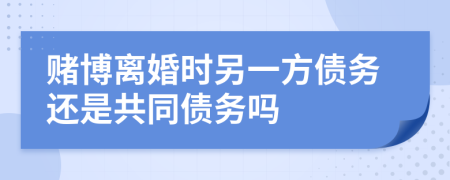 賭博離婚時另一方債務(wù)還是共同債務(wù)嗎