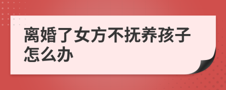 離婚了女方不撫養(yǎng)孩子怎么辦