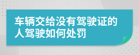車輛交給沒有駕駛證的人駕駛如何處罰