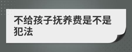 不給孩子撫養(yǎng)費(fèi)是不是犯法