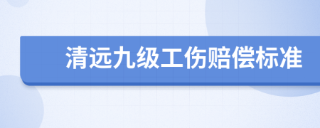 清遠(yuǎn)九級(jí)工傷賠償標(biāo)準(zhǔn)