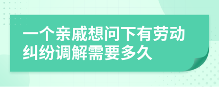 一個親戚想問下有勞動糾紛調(diào)解需要多久