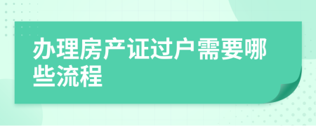 辦理房產(chǎn)證過戶需要哪些流程